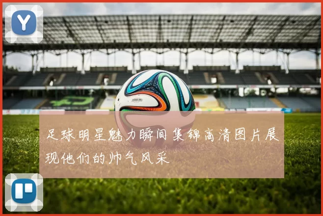 足球明星魅力瞬间集锦高清图片展现他们的帅气风采