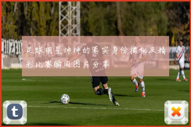 足球明星坤坤的真实身份揭秘及精彩比赛瞬间图片分享