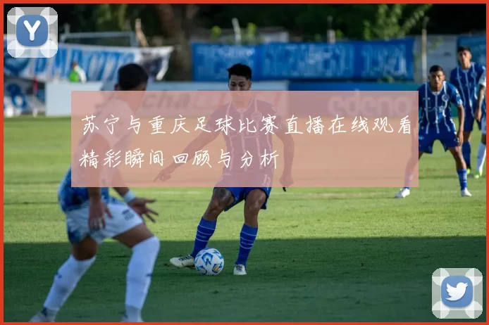 苏宁与重庆足球比赛直播在线观看精彩瞬间回顾与分析