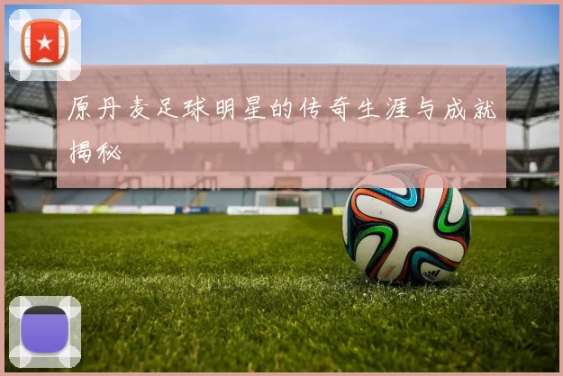 原丹麦足球明星的传奇生涯与成就揭秘