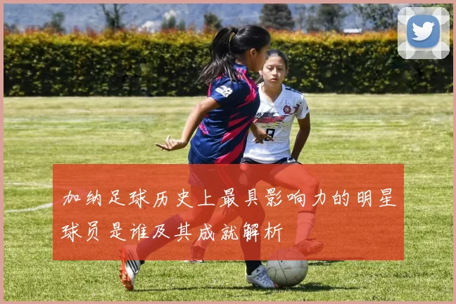 加纳足球历史上最具影响力的明星球员是谁及其成就解析