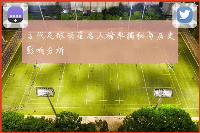 古代足球明星名人榜单揭秘与历史影响分析