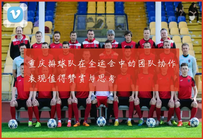 重庆排球队在全运会中的团队协作表现值得赞赏与思考
