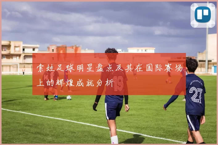 索姓足球明星盘点及其在国际赛场上的辉煌成就分析