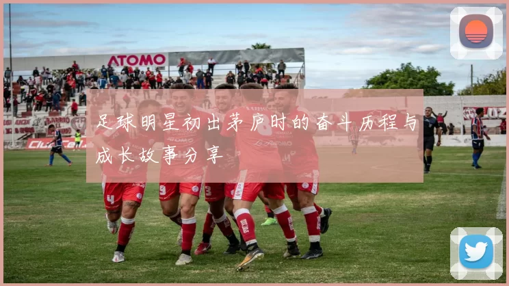足球明星初出茅庐时的奋斗历程与成长故事分享