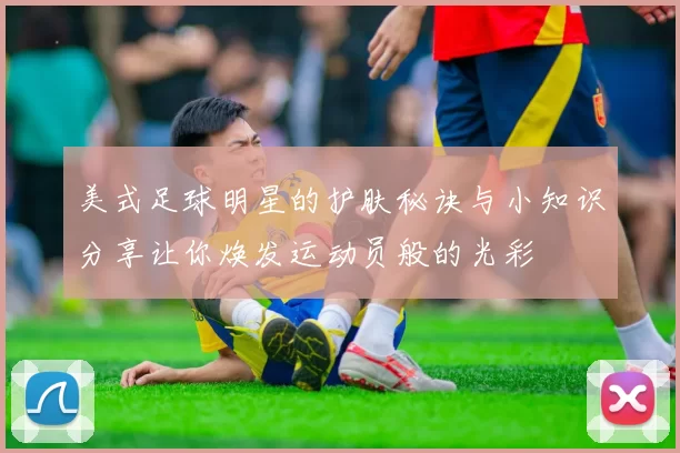 美式足球明星的护肤秘诀与小知识分享让你焕发运动员般的光彩