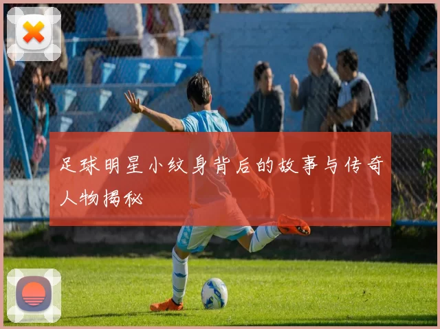 足球明星小纹身背后的故事与传奇人物揭秘