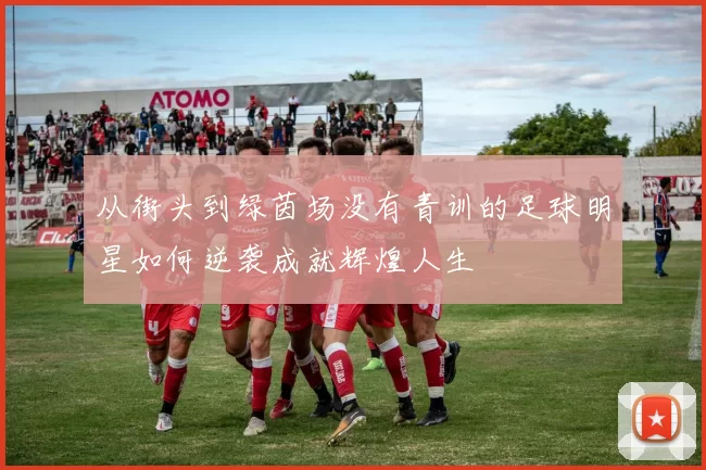 从街头到绿茵场没有青训的足球明星如何逆袭成就辉煌人生