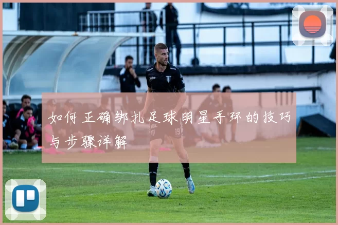 如何正确绑扎足球明星手环的技巧与步骤详解
