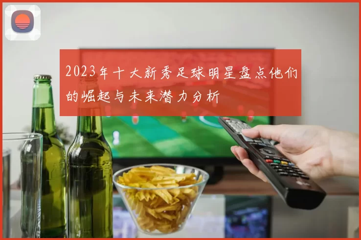2023年十大新秀足球明星盘点他们的崛起与未来潜力分析