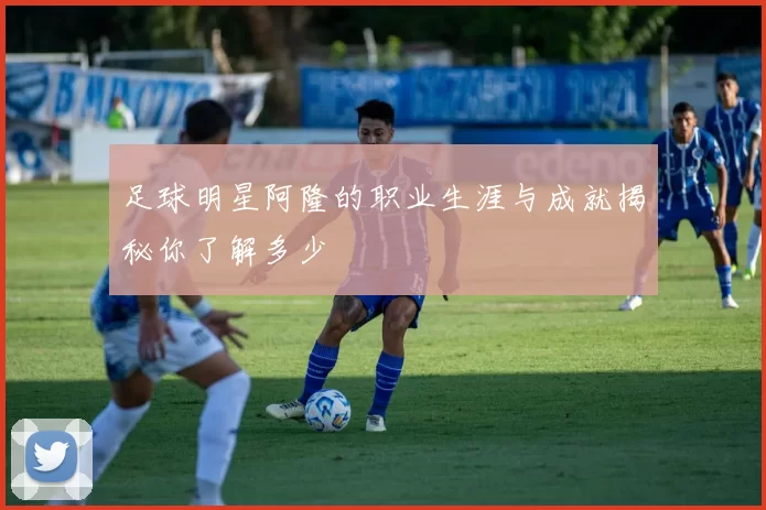 足球明星阿隆的职业生涯与成就揭秘你了解多少