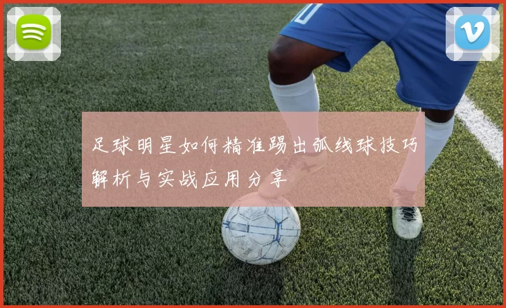 足球明星如何精准踢出弧线球技巧解析与实战应用分享