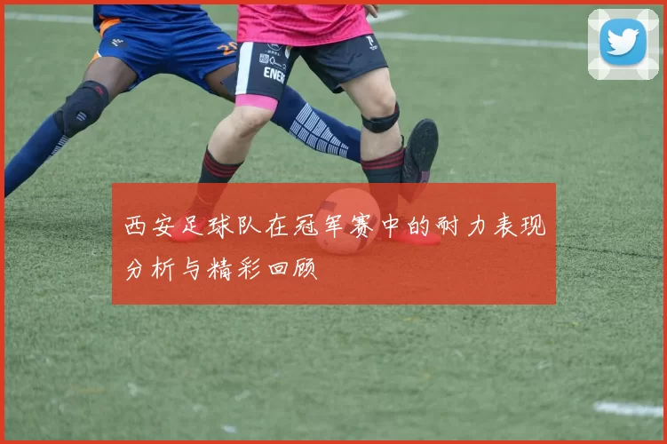 西安足球队在冠军赛中的耐力表现分析与精彩回顾