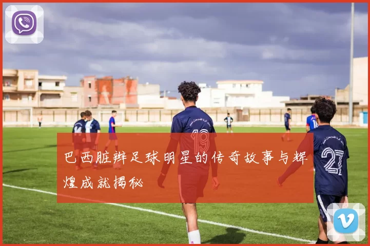巴西脏辫足球明星的传奇故事与辉煌成就揭秘