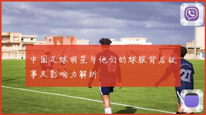 中国足球明星与他们的球服背后故事及影响力解析