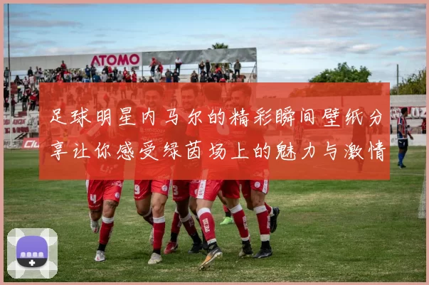 足球明星内马尔的精彩瞬间壁纸分享让你感受绿茵场上的魅力与激情