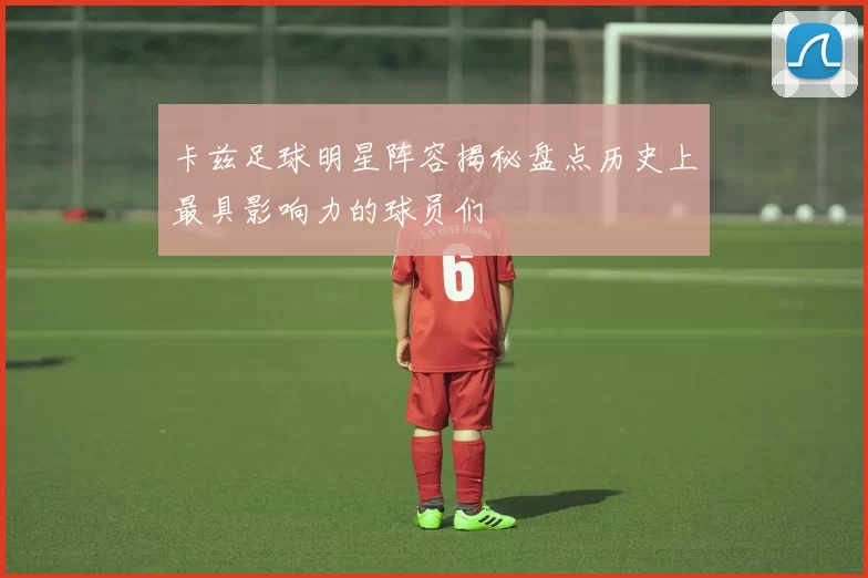 卡兹足球明星阵容揭秘盘点历史上最具影响力的球员们