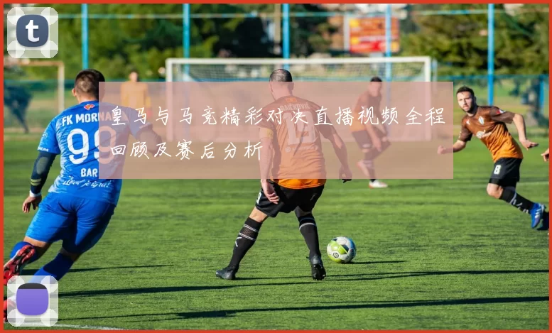 皇马与马竞精彩对决直播视频全程回顾及赛后分析