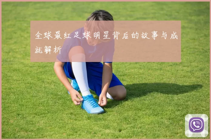 全球最红足球明星背后的故事与成就解析