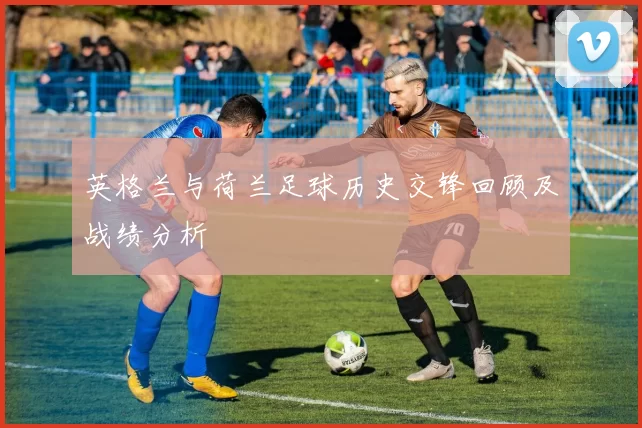 英格兰与荷兰足球历史交锋回顾及战绩分析