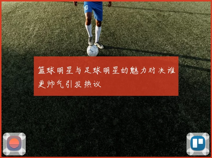 篮球明星与足球明星的魅力对决谁更帅气引发热议