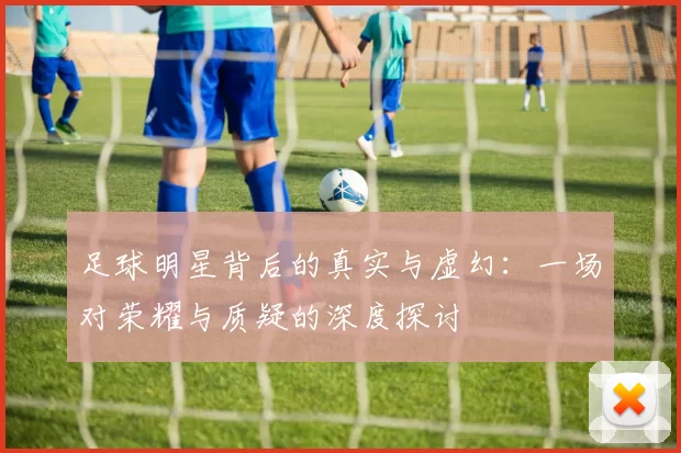 足球明星背后的真实与虚幻：一场对荣耀与质疑的深度探讨
