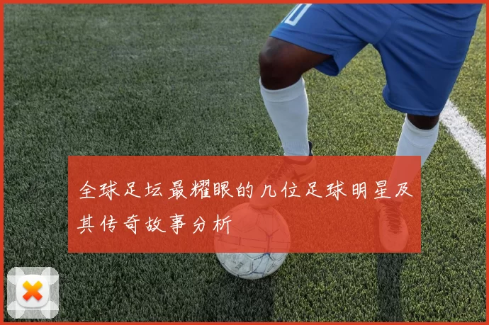 全球足坛最耀眼的几位足球明星及其传奇故事分析