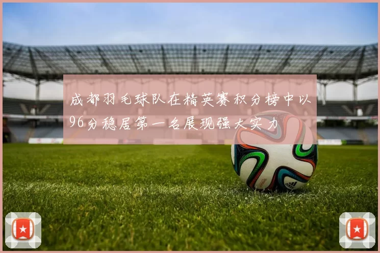 成都羽毛球队在精英赛积分榜中以96分稳居第一名展现强大实力