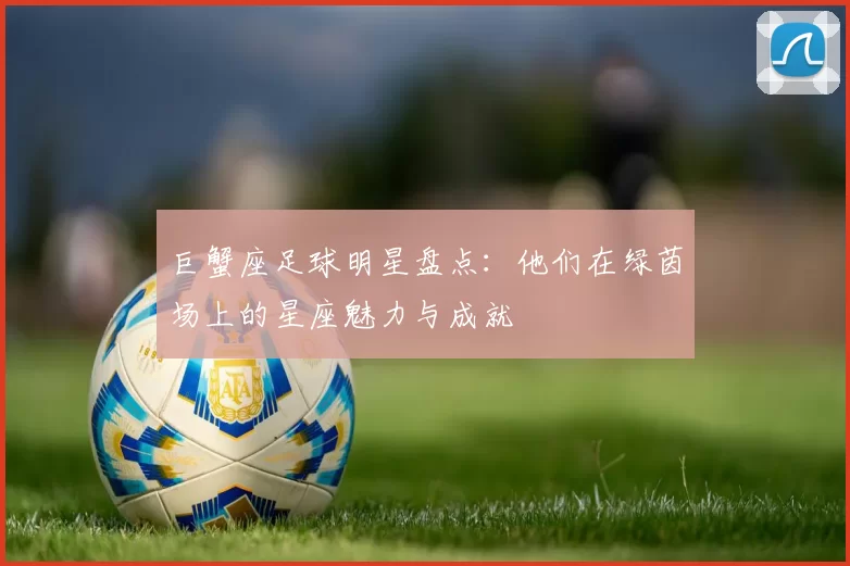 巨蟹座足球明星盘点：他们在绿茵场上的星座魅力与成就