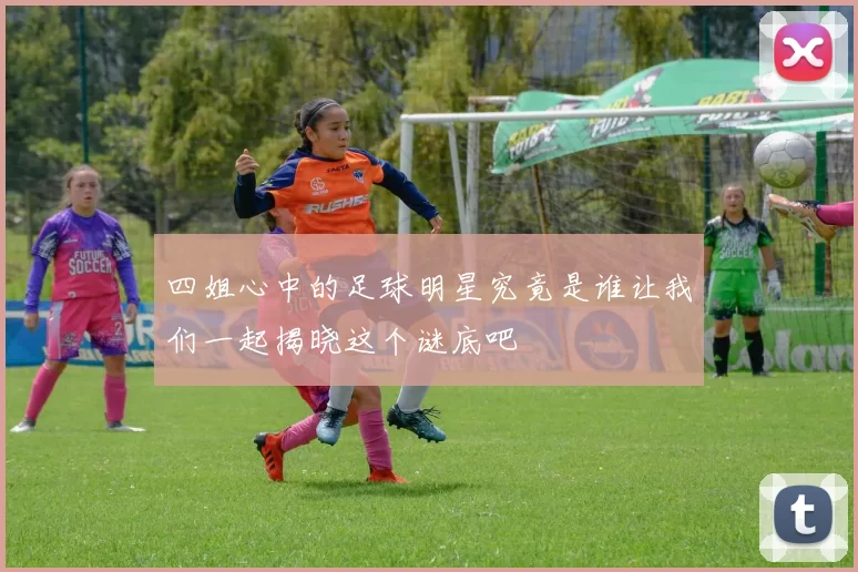 四姐心中的足球明星究竟是谁让我们一起揭晓这个谜底吧