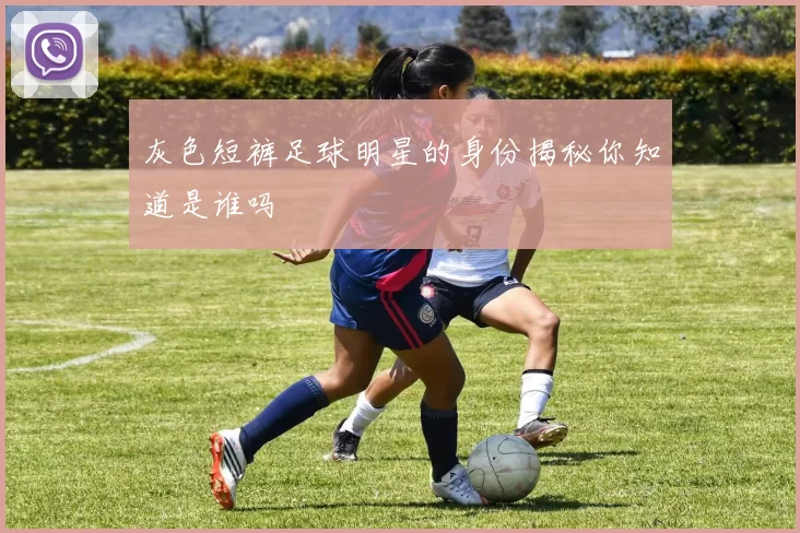 灰色短裤足球明星的身份揭秘你知道是谁吗