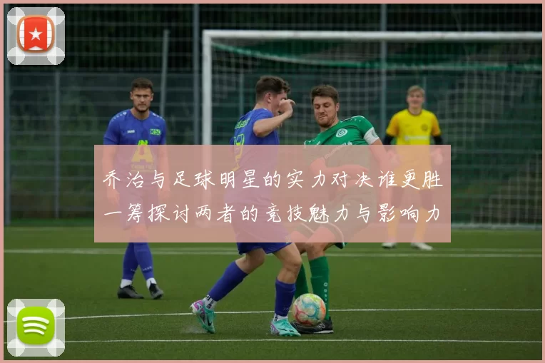 乔治与足球明星的实力对决谁更胜一筹探讨两者的竞技魅力与影响力