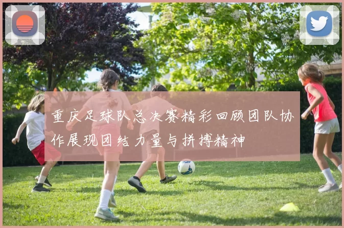重庆足球队总决赛精彩回顾团队协作展现团结力量与拼搏精神