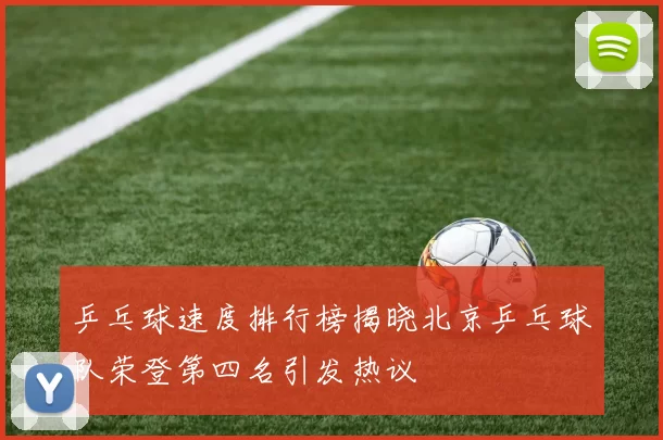 乒乓球速度排行榜揭晓北京乒乓球队荣登第四名引发热议