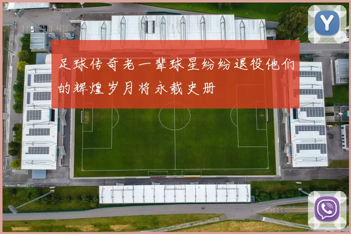 足球传奇老一辈球星纷纷退役他们的辉煌岁月将永载史册