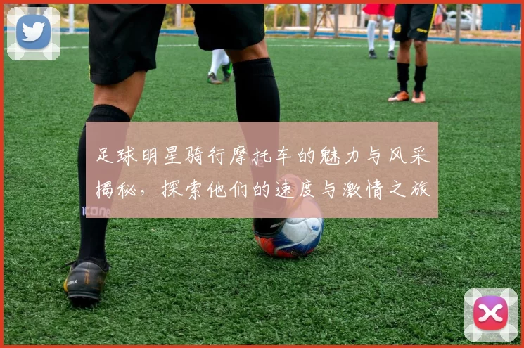 足球明星骑行摩托车的魅力与风采揭秘，探索他们的速度与激情之旅