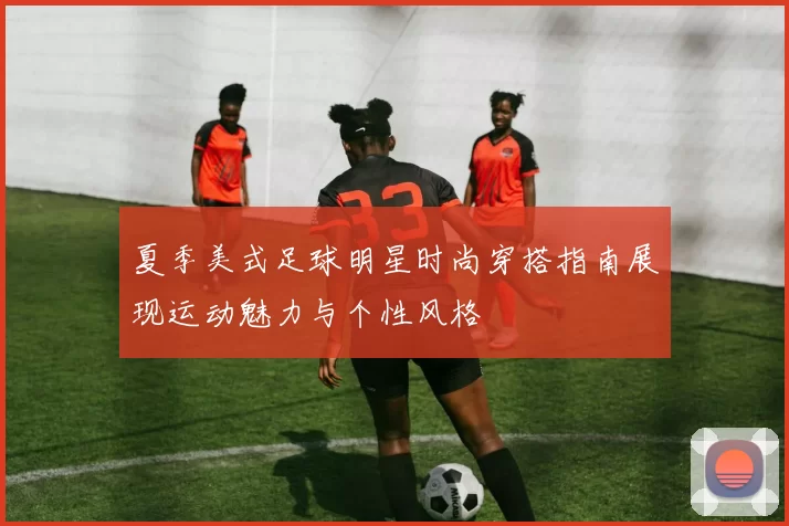 夏季美式足球明星时尚穿搭指南展现运动魅力与个性风格
