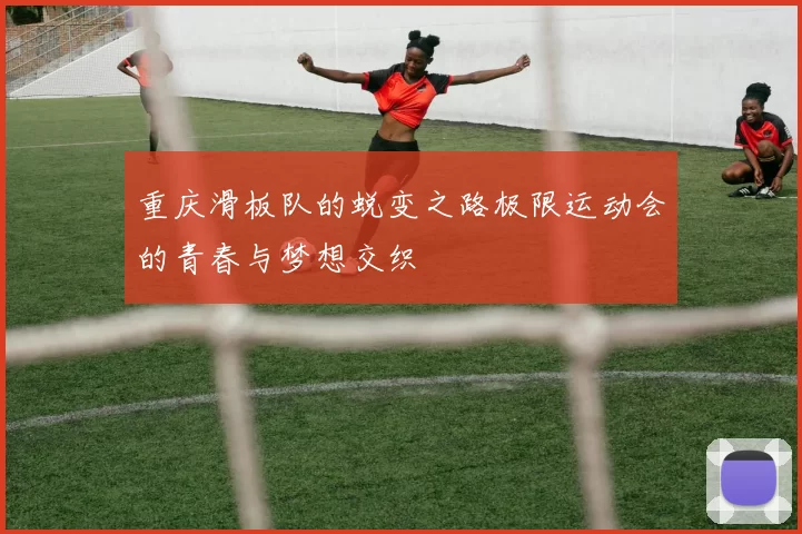 重庆滑板队的蜕变之路极限运动会的青春与梦想交织