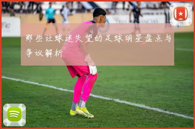 那些让球迷失望的足球明星盘点与争议解析