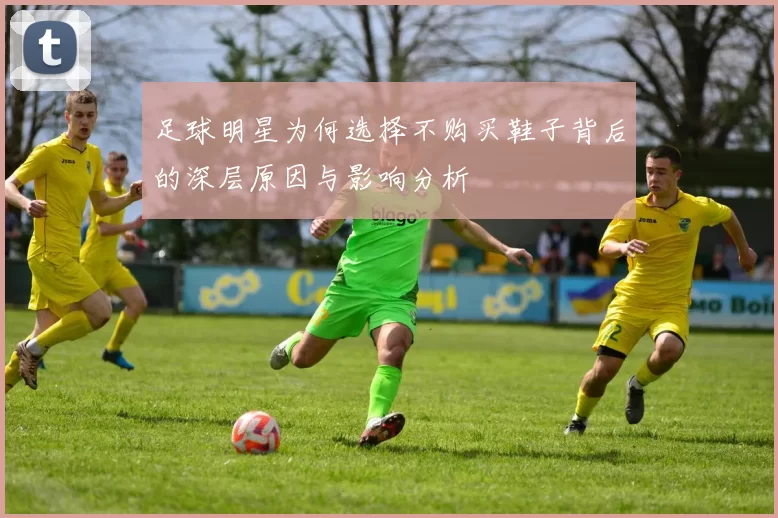 足球明星为何选择不购买鞋子背后的深层原因与影响分析