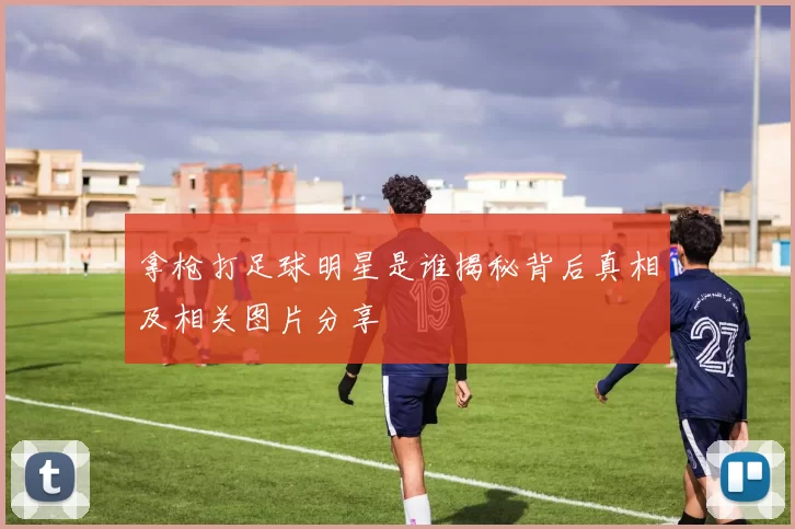拿枪打足球明星是谁揭秘背后真相及相关图片分享