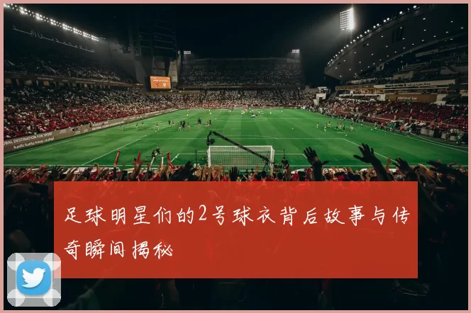 足球明星们的2号球衣背后故事与传奇瞬间揭秘