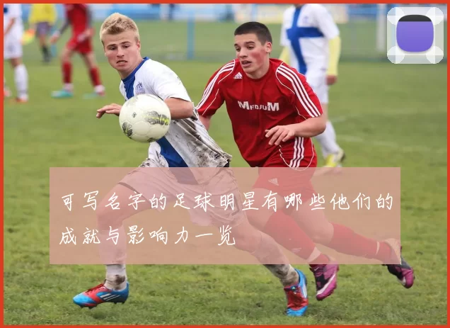 可写名字的足球明星有哪些他们的成就与影响力一览
