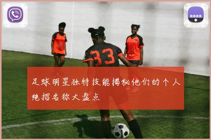 足球明星独特技能揭秘他们的个人绝招名称大盘点