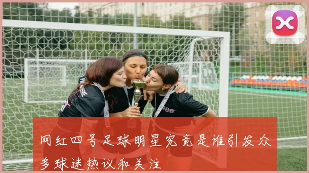 网红四号足球明星究竟是谁引发众多球迷热议和关注