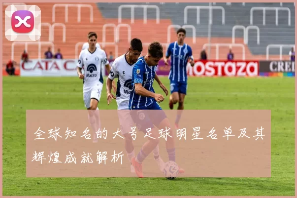 全球知名的大号足球明星名单及其辉煌成就解析