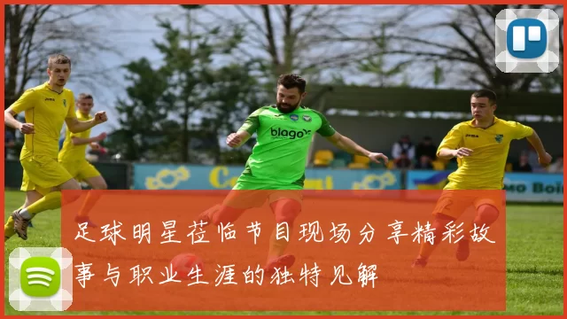 足球明星莅临节目现场分享精彩故事与职业生涯的独特见解