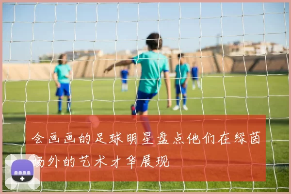 会画画的足球明星盘点他们在绿茵场外的艺术才华展现