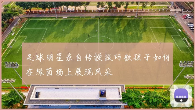 足球明星亲自传授技巧教孩子如何在绿茵场上展现风采