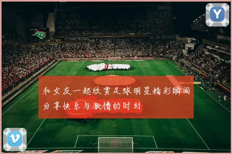 和女友一起欣赏足球明星精彩瞬间分享快乐与激情的时刻